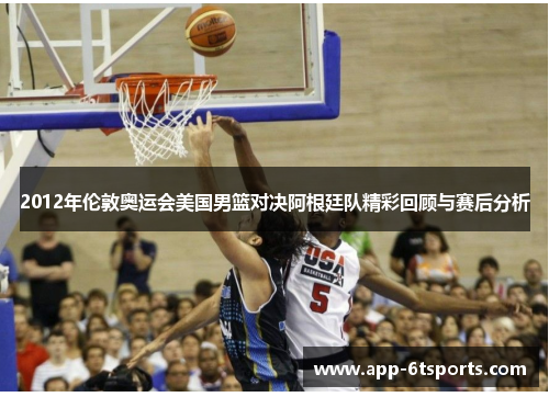 2012年伦敦奥运会美国男篮对决阿根廷队精彩回顾与赛后分析
