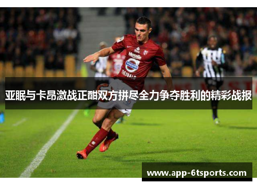 亚眠与卡昂激战正酣双方拼尽全力争夺胜利的精彩战报